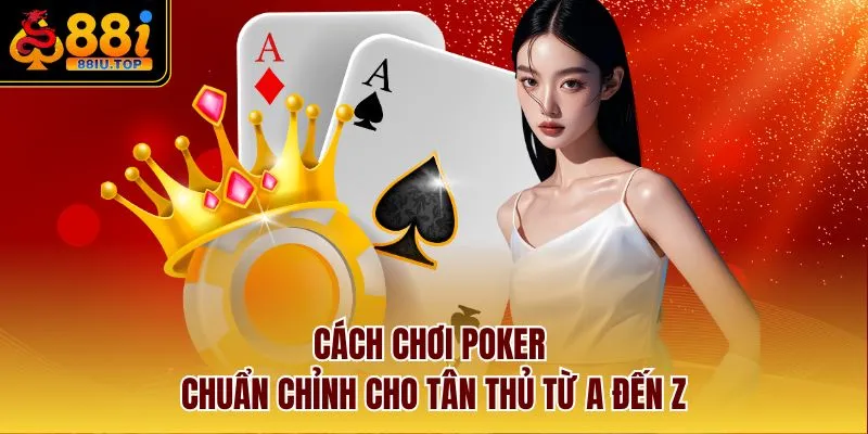 Cách Chơi Poker Chuẩn Chỉnh Cho Tân Thủ Từ A Đến Z